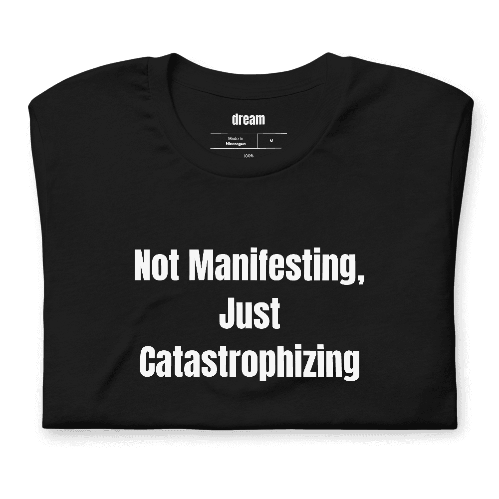 Not Manifesting, Just Catastrophizing t-shirt
