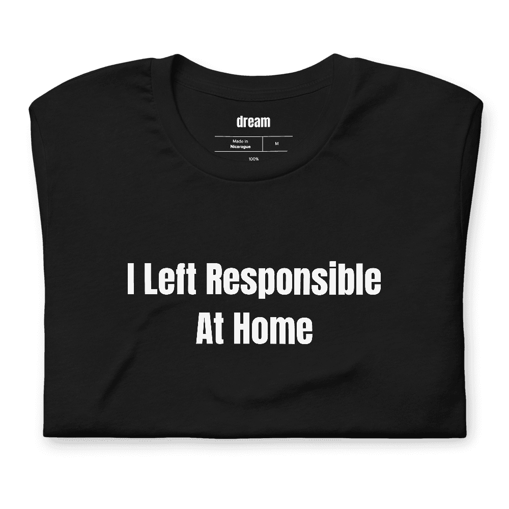 I Left Responsible At Home t-shirt