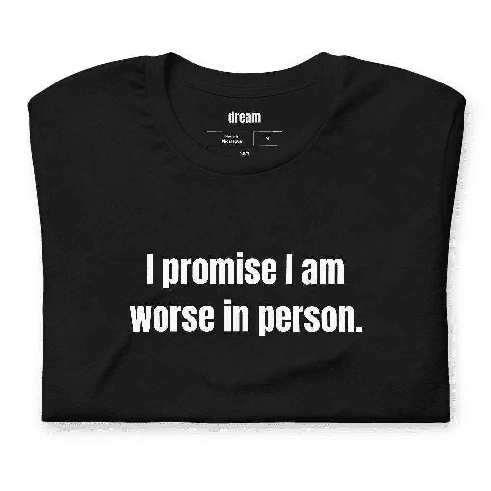 I promise I am worse in person. t-shirt
