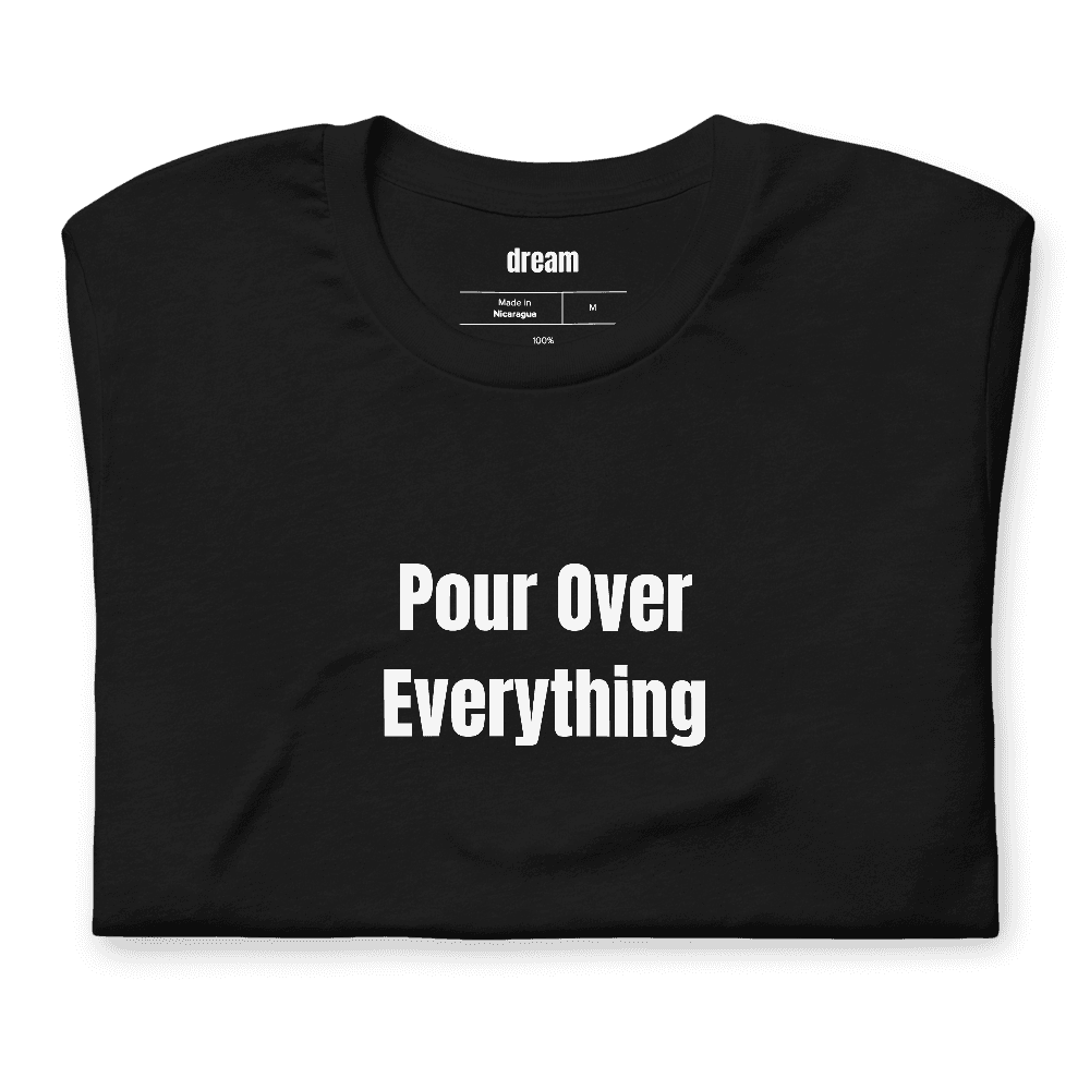 Pour Over Everything t-shirt