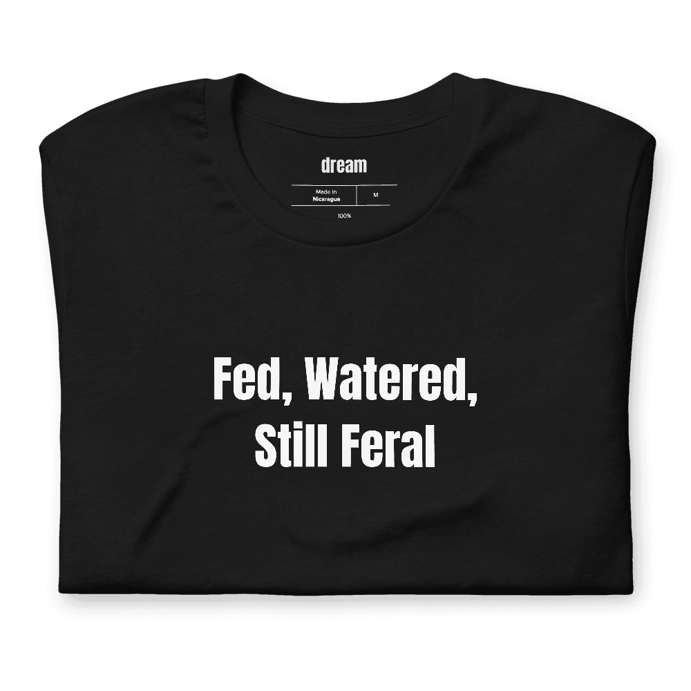 Fed, Watered, Still Feral t-shirt