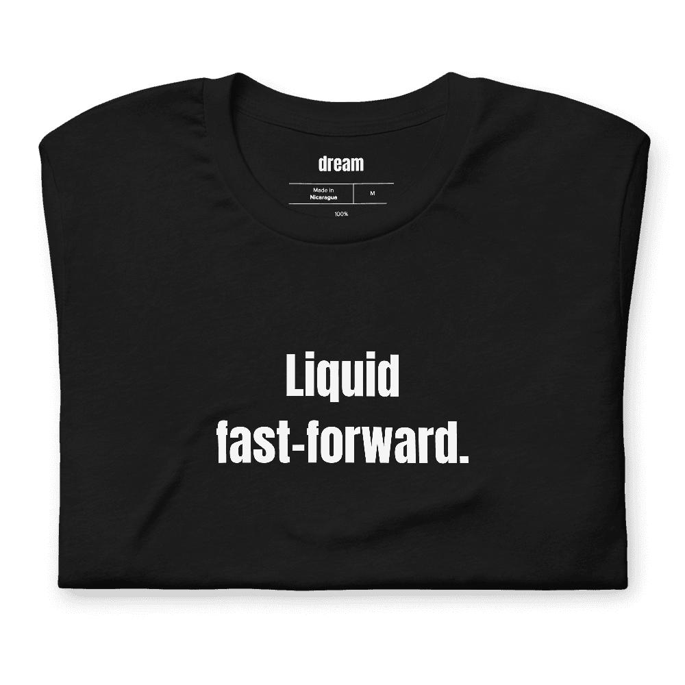 Liquid fast-forward. t-shirt