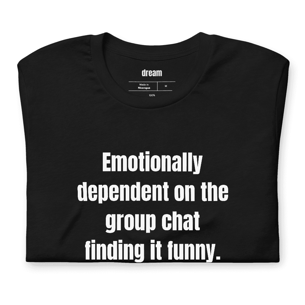 Emotionally dependent on the group chat finding it funny. t-shirt