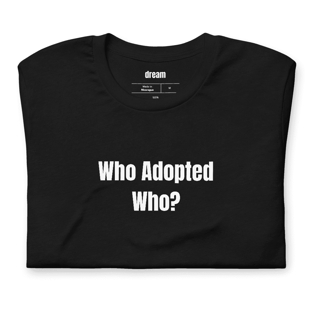 Who Adopted Who? t-shirt