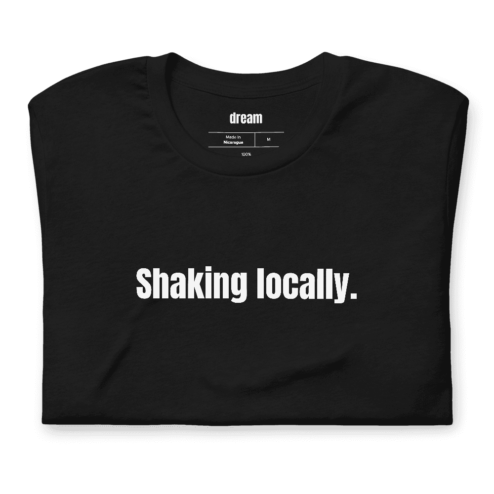 Shaking locally. t-shirt