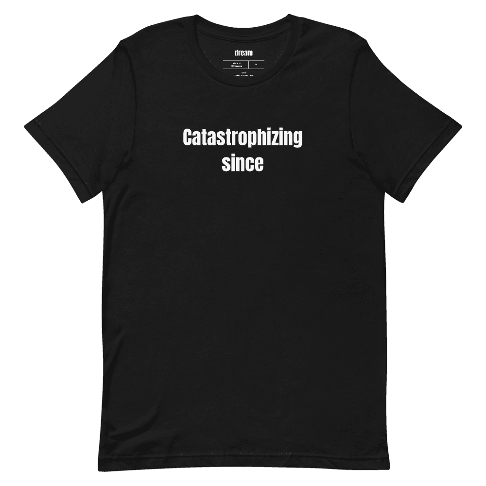 Catastrophizing since t-shirt