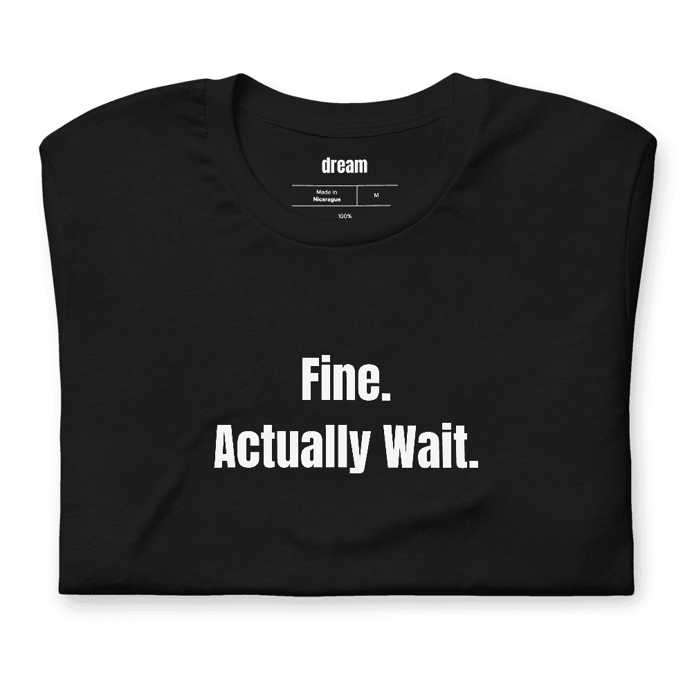 Fine. Actually Wait. t-shirt