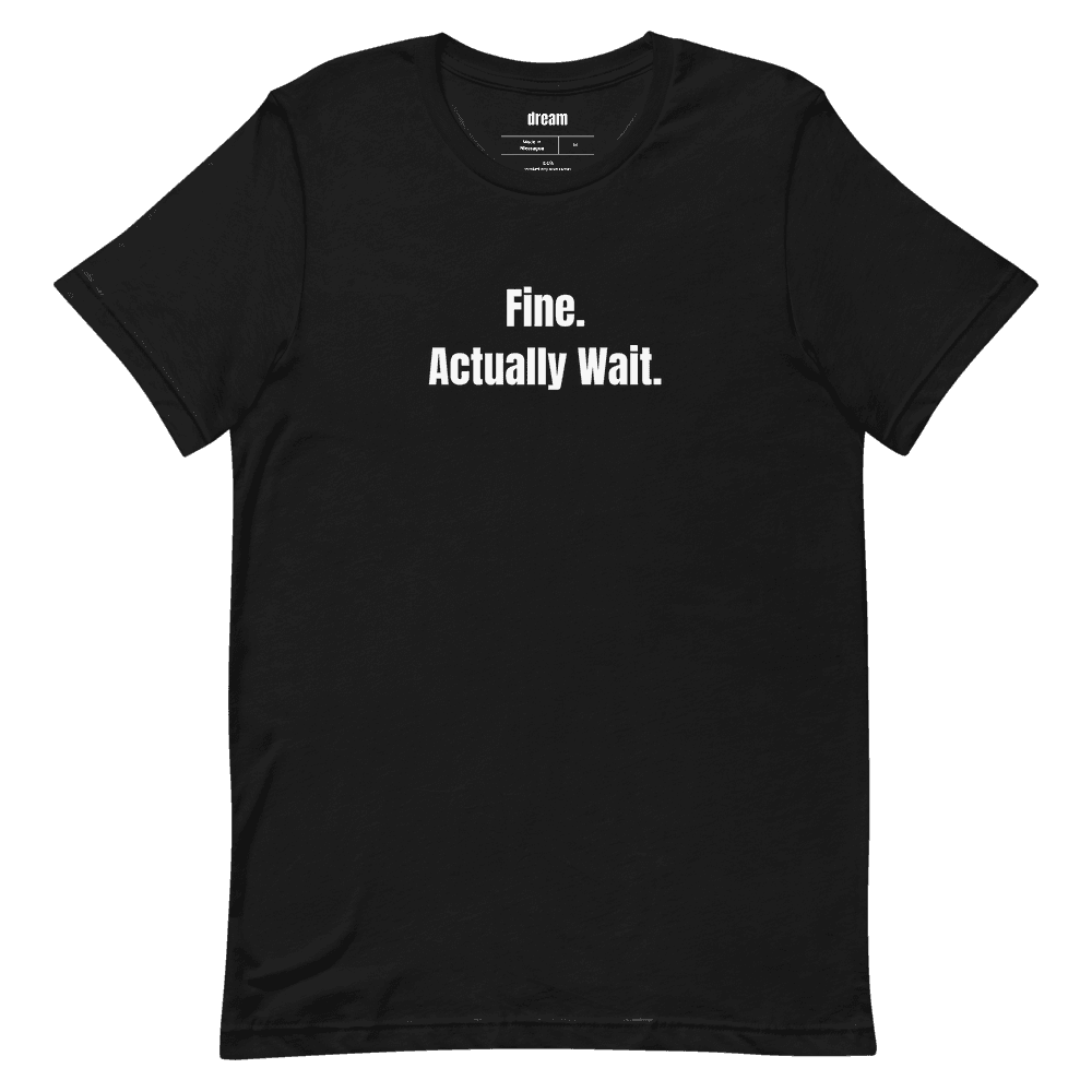 Fine. Actually Wait. t-shirt