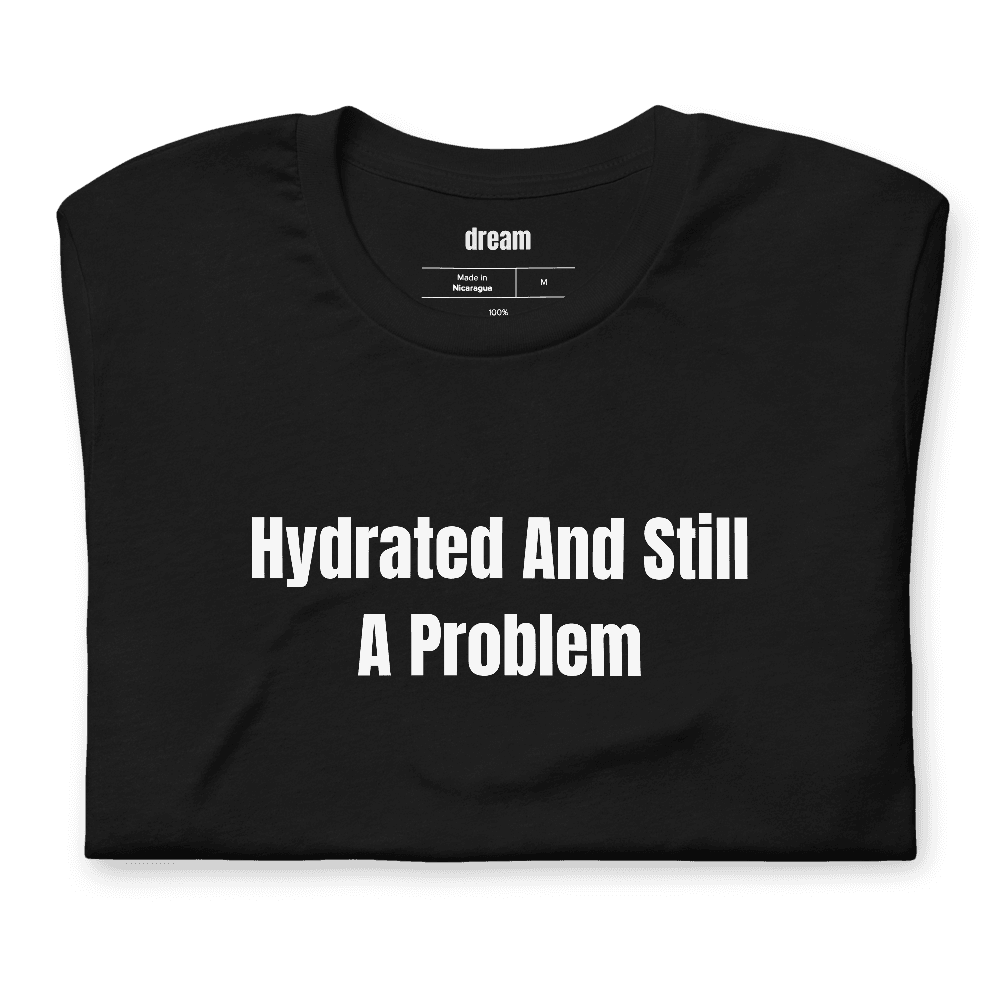 Hydrated And Still A Problem t-shirt