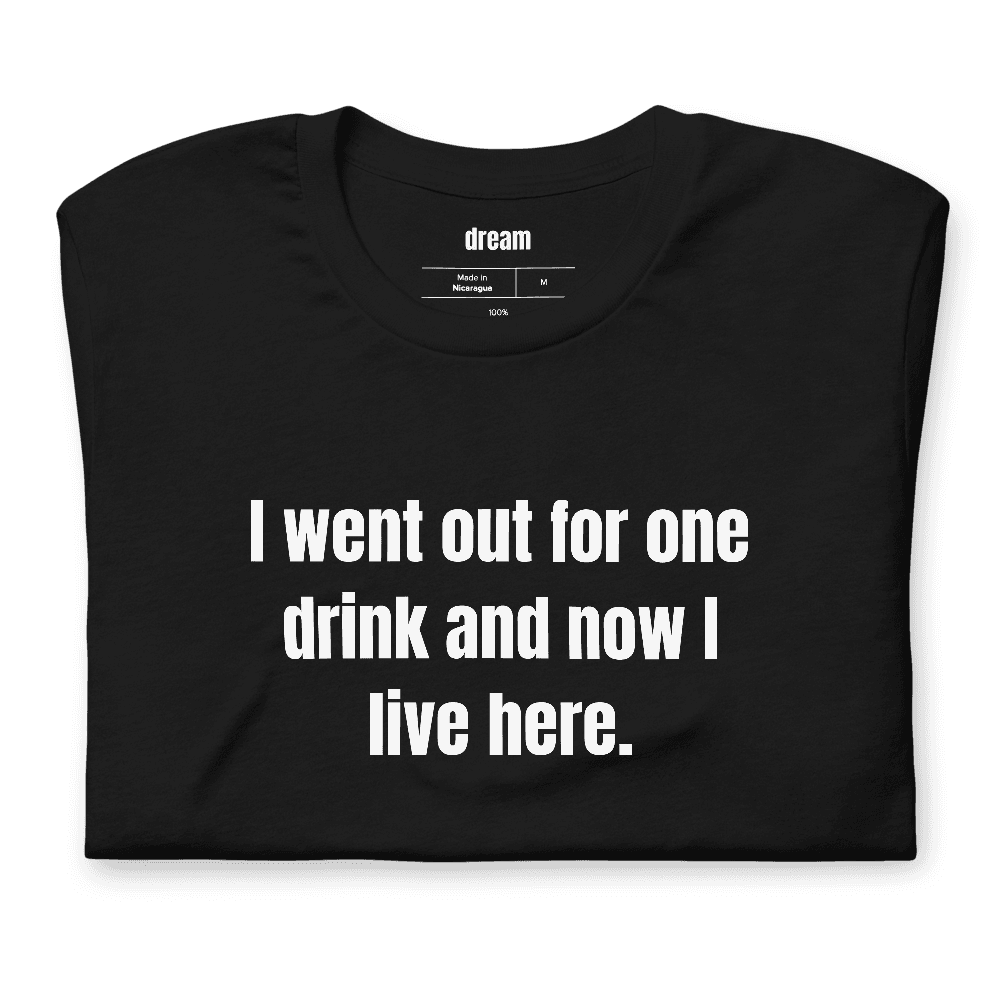 I went out for one drink and now I live here. t-shirt