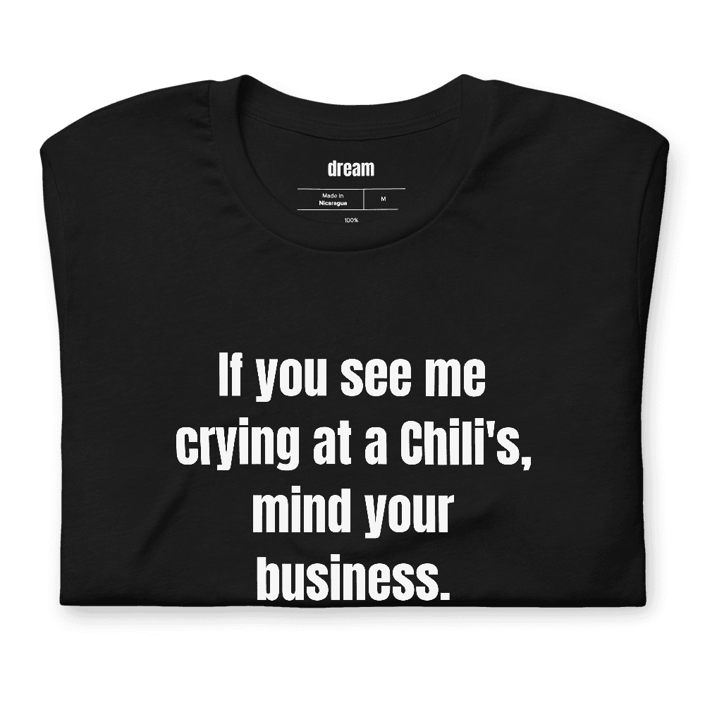 If you see me crying at a Chili's, mind your business. t-shirt