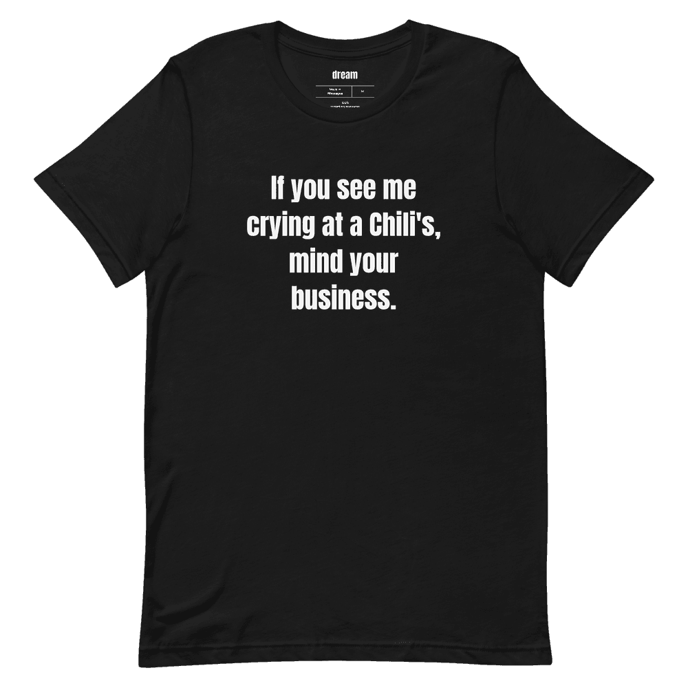 If you see me crying at a Chili's, mind your business. t-shirt