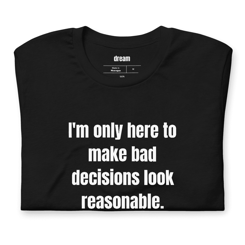 I'm only here to make bad decisions look reasonable. t-shirt