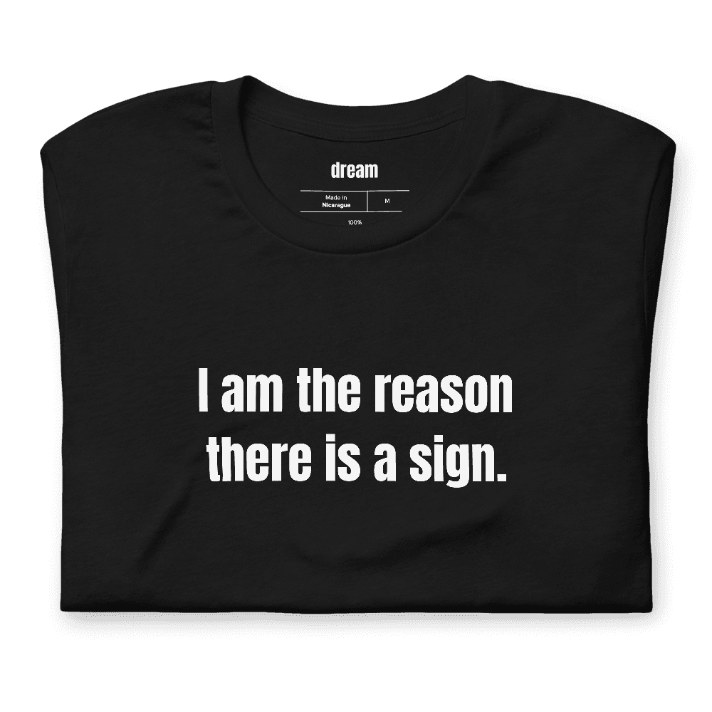I am the reason there is a sign. t-shirt