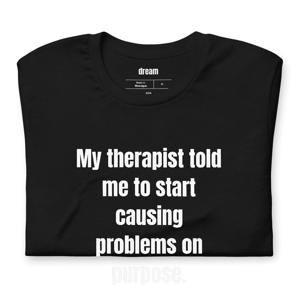 My therapist told me to start causing problems on purpose. t-shirt